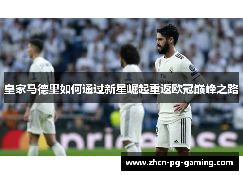 皇家马德里如何通过新星崛起重返欧冠巅峰之路