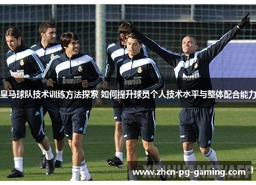 皇马球队技术训练方法探索 如何提升球员个人技术水平与整体配合能力
