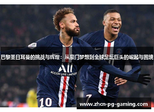 巴黎圣日耳曼的挑战与辉煌：从豪门梦想到全球足坛巨头的崛起与困境