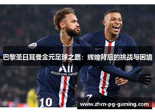 巴黎圣日耳曼金元足球之路：辉煌背后的挑战与困境