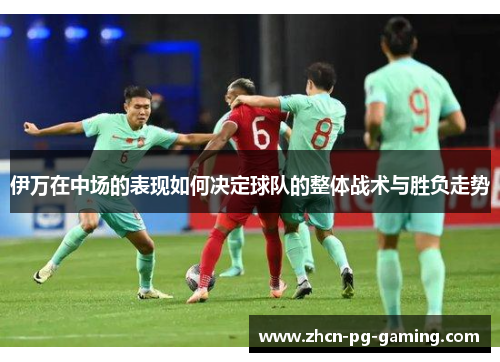 伊万在中场的表现如何决定球队的整体战术与胜负走势