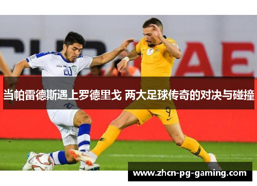 当帕雷德斯遇上罗德里戈 两大足球传奇的对决与碰撞