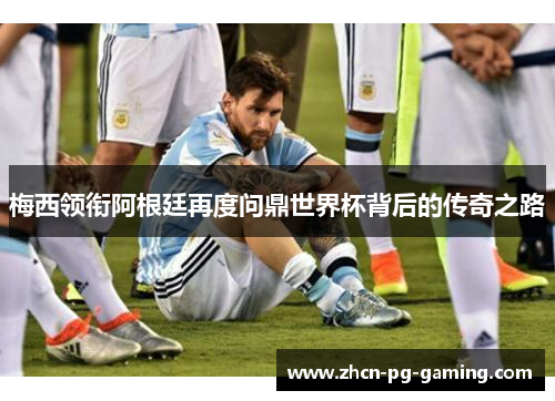 梅西领衔阿根廷再度问鼎世界杯背后的传奇之路