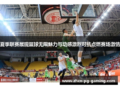 夏季联赛展现篮球无限魅力与动感激烈对抗点燃赛场激情