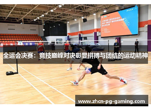 全运会决赛：竞技巅峰对决彰显拼搏与团结的运动精神