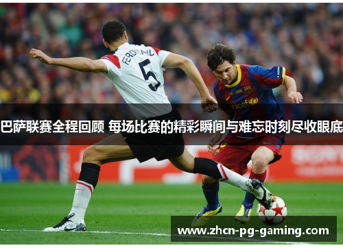 巴萨联赛全程回顾 每场比赛的精彩瞬间与难忘时刻尽收眼底