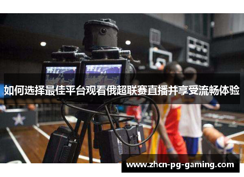 如何选择最佳平台观看俄超联赛直播并享受流畅体验