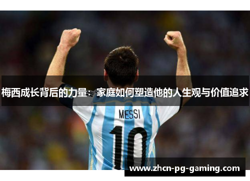 梅西成长背后的力量：家庭如何塑造他的人生观与价值追求