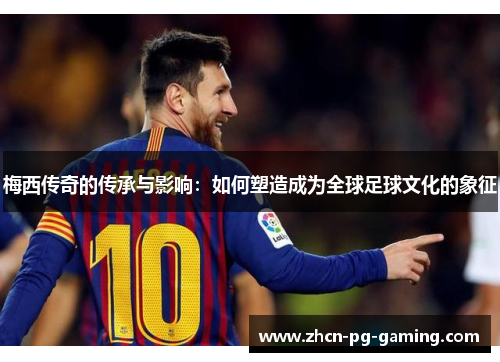 梅西传奇的传承与影响：如何塑造成为全球足球文化的象征