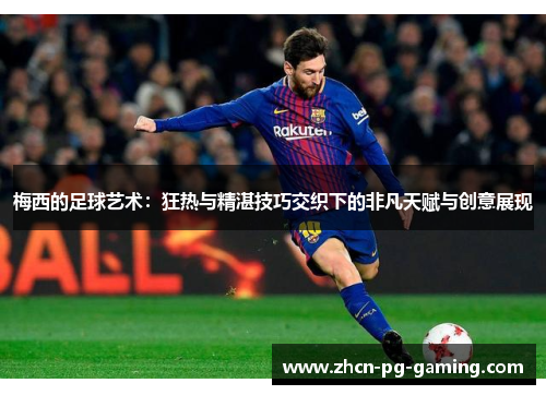 梅西的足球艺术：狂热与精湛技巧交织下的非凡天赋与创意展现