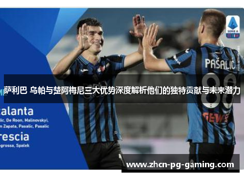 萨利巴 乌帕与楚阿梅尼三大优势深度解析他们的独特贡献与未来潜力