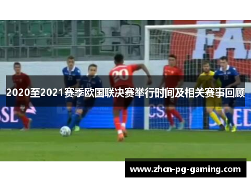 2020至2021赛季欧国联决赛举行时间及相关赛事回顾
