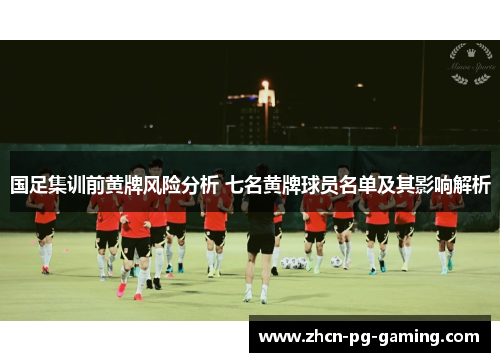 国足集训前黄牌风险分析 七名黄牌球员名单及其影响解析