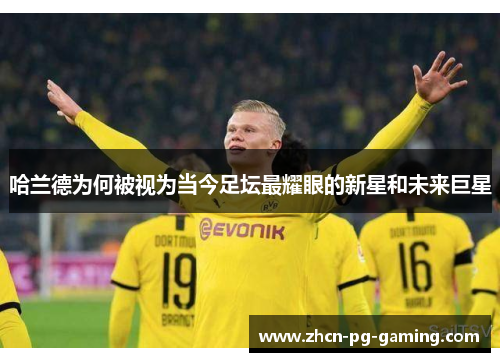 哈兰德为何被视为当今足坛最耀眼的新星和未来巨星