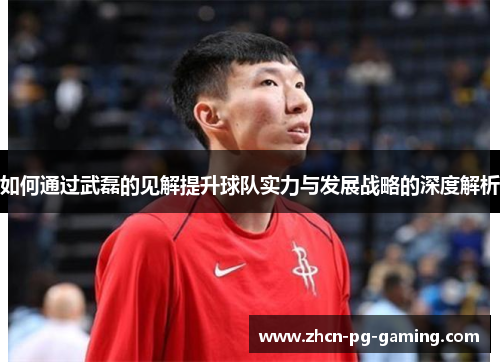 如何通过武磊的见解提升球队实力与发展战略的深度解析
