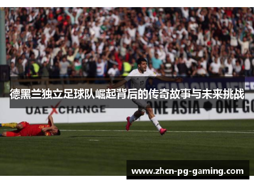 德黑兰独立足球队崛起背后的传奇故事与未来挑战