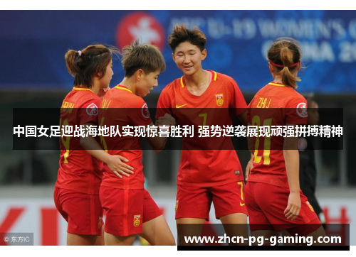 中国女足迎战海地队实现惊喜胜利 强势逆袭展现顽强拼搏精神