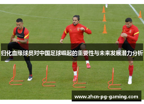 归化血缘球员对中国足球崛起的重要性与未来发展潜力分析