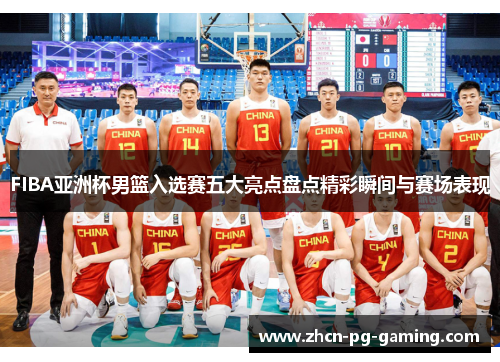 FIBA亚洲杯男篮入选赛五大亮点盘点精彩瞬间与赛场表现