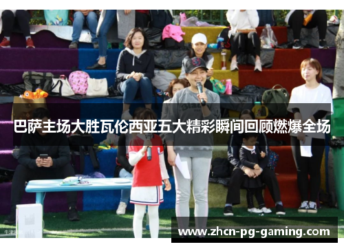 巴萨主场大胜瓦伦西亚五大精彩瞬间回顾燃爆全场