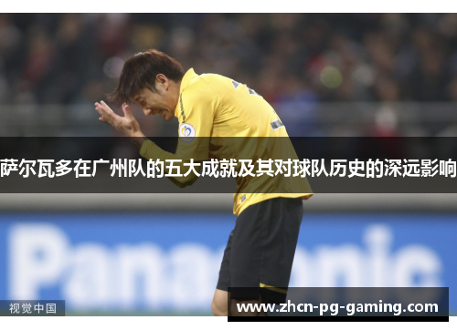 萨尔瓦多在广州队的五大成就及其对球队历史的深远影响