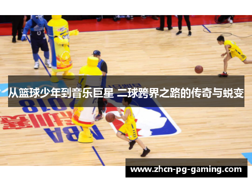 从篮球少年到音乐巨星 二球跨界之路的传奇与蜕变