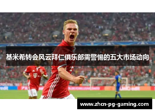基米希转会风云拜仁俱乐部需警惕的五大市场动向