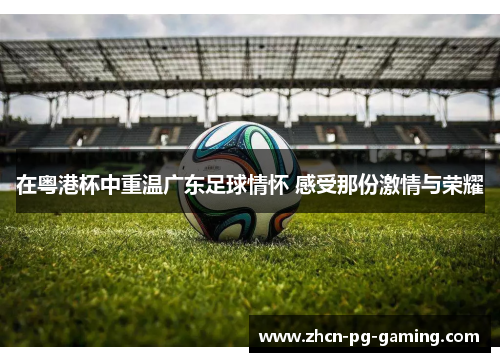 在粤港杯中重温广东足球情怀 感受那份激情与荣耀