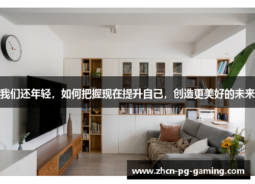 我们还年轻，如何把握现在提升自己，创造更美好的未来