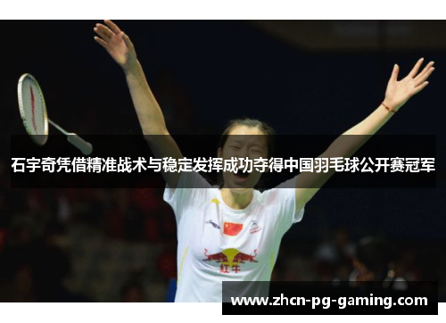 石宇奇凭借精准战术与稳定发挥成功夺得中国羽毛球公开赛冠军