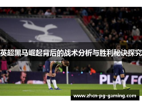 英超黑马崛起背后的战术分析与胜利秘诀探究