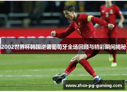 2002世界杯韩国逆袭葡萄牙全场回顾与精彩瞬间揭秘