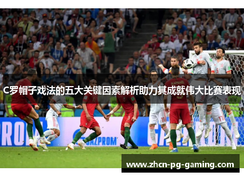 C罗帽子戏法的五大关键因素解析助力其成就伟大比赛表现