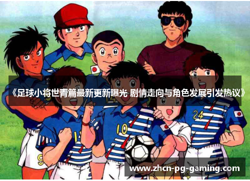 《足球小将世青篇最新更新曝光 剧情走向与角色发展引发热议》