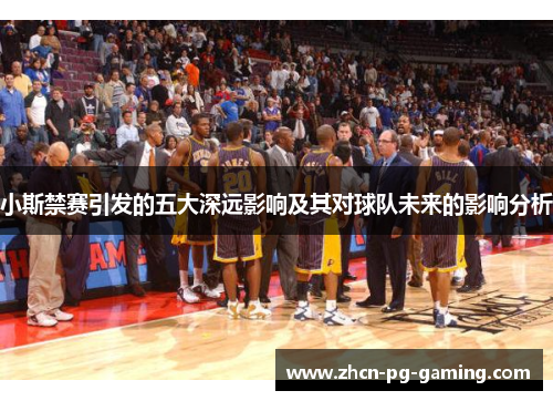 小斯禁赛引发的五大深远影响及其对球队未来的影响分析