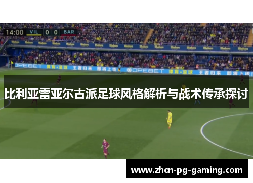 比利亚雷亚尔古派足球风格解析与战术传承探讨