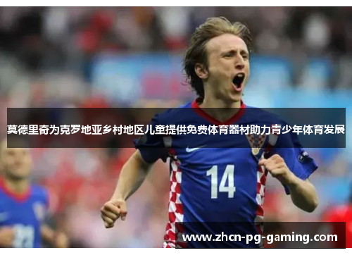 莫德里奇为克罗地亚乡村地区儿童提供免费体育器材助力青少年体育发展