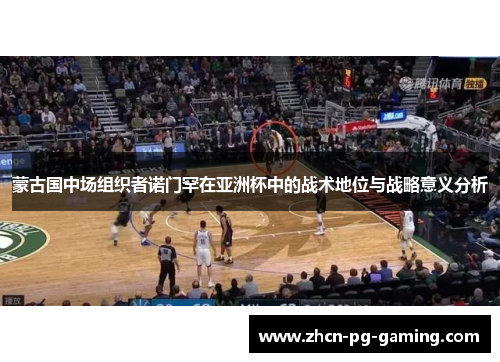 蒙古国中场组织者诺门罕在亚洲杯中的战术地位与战略意义分析