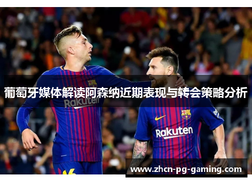 葡萄牙媒体解读阿森纳近期表现与转会策略分析