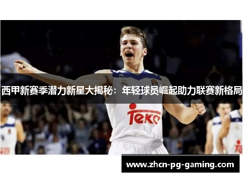 西甲新赛季潜力新星大揭秘:年轻球员崛起助力联赛新格局 西甲新赛季潜力新星大揭秘:年轻球员崛起助力联赛新格局