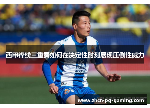 西甲锋线三重奏如何在决定性时刻展现压倒性威力 西甲锋线三重奏如何在决定性时刻展现压倒性威力