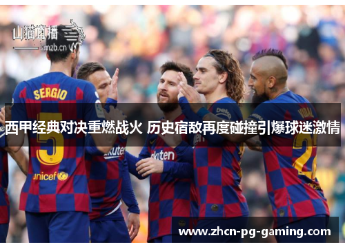 西甲经典对决重燃战火 历史宿敌再度碰撞引爆球迷激情 西甲经典对决重燃战火 历史宿敌再度碰撞引爆球迷激情