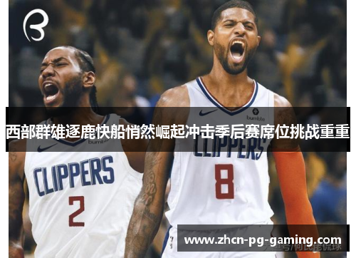 西部群雄逐鹿快船悄然崛起冲击季后赛席位挑战重重 西部群雄逐鹿快船悄然崛起冲击季后赛席位挑战重重
