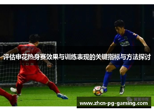 评估申花热身赛效果与训练表现的关键指标与方法探讨 评估申花热身赛效果与训练表现的关键指标与方法探讨