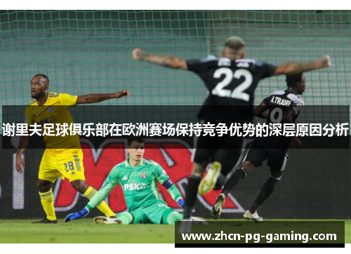 谢里夫足球俱乐部在欧洲赛场保持竞争优势的深层原因分析 谢里夫足球俱乐部在欧洲赛场保持竞争优势的深层原因分析