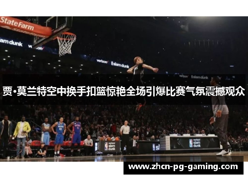 贾·莫兰特空中换手扣篮惊艳全场引爆比赛气氛震撼观众 贾·莫兰特空中换手扣篮惊艳全场引爆比赛气氛震撼观众