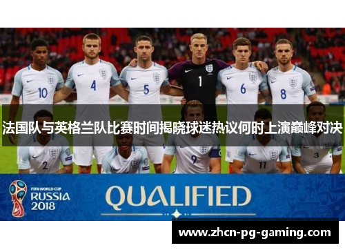 法国队与英格兰队比赛时间揭晓球迷热议何时上演巅峰对决