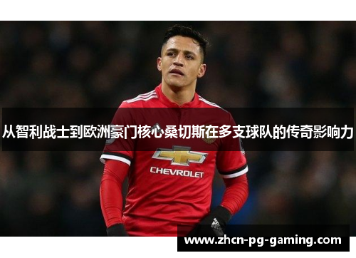 从智利战士到欧洲豪门核心桑切斯在多支球队的传奇影响力