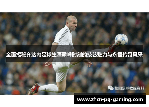 全面揭秘齐达内足球生涯巅峰时刻的技艺魅力与永恒传奇风采 全面揭秘齐达内足球生涯巅峰时刻的技艺魅力与永恒传奇风采