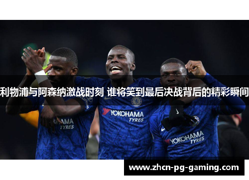 利物浦与阿森纳激战时刻 谁将笑到最后决战背后的精彩瞬间 利物浦与阿森纳激战时刻 谁将笑到最后决战背后的精彩瞬间